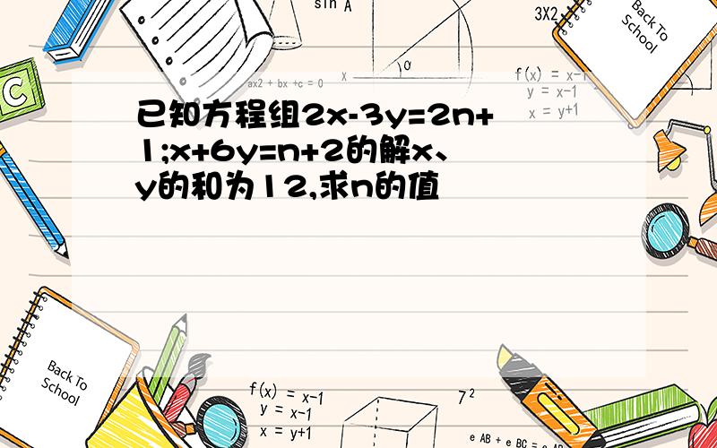 已知方程组2x-3y=2n+1;x+6y=n+2的解x、y的和为12,求n的值