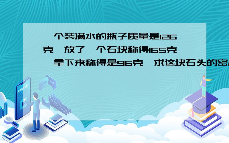 一个装满水的瓶子质量是126克,放了一个石块称得165克,拿下来称得是96克,求这块石头的密度