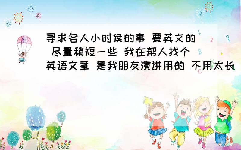 寻求名人小时侯的事 要英文的 尽量稍短一些 我在帮人找个英语文章 是我朋友演讲用的 不用太长 关于名人小时侯的事