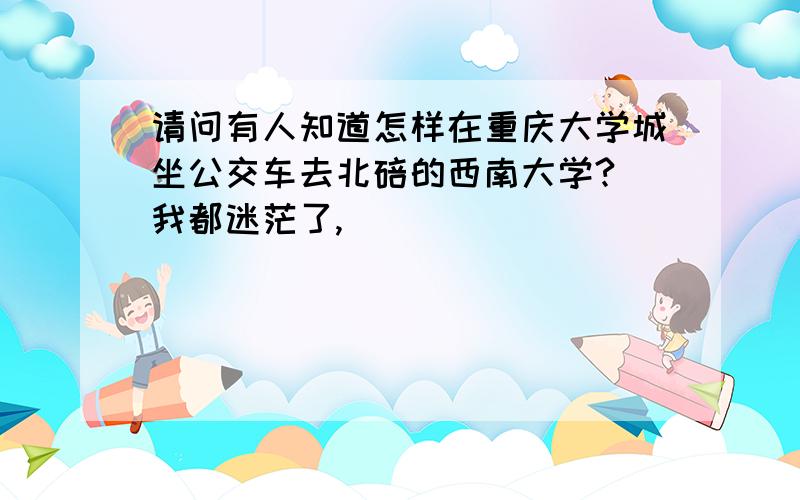 请问有人知道怎样在重庆大学城坐公交车去北碚的西南大学?　我都迷茫了,