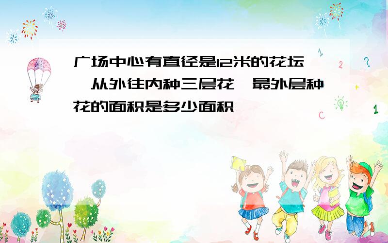 广场中心有直径是12米的花坛,从外往内种三层花,最外层种花的面积是多少面积