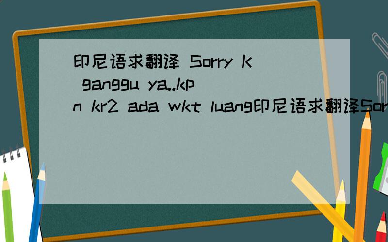 印尼语求翻译 Sorry K ganggu ya..kpn kr2 ada wkt luang印尼语求翻译Sorry K ganggu ya..kpn kr2 ada wkt luang g bs tlp loe(ada yg mw gw omongin)?