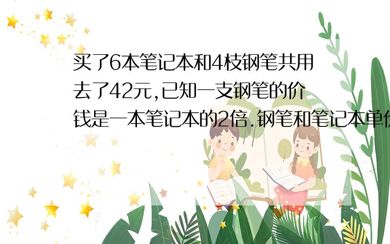 买了6本笔记本和4枝钢笔共用去了42元,已知一支钢笔的价钱是一本笔记本的2倍.钢笔和笔记本单价各多少钱?用假设来回答 要有计算的过程是假设,不是方程