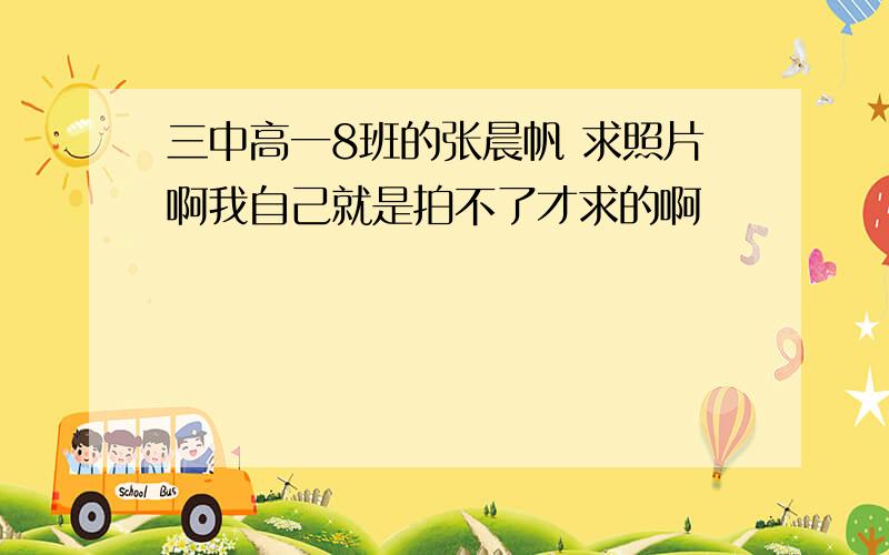 三中高一8班的张晨帆 求照片啊我自己就是拍不了才求的啊