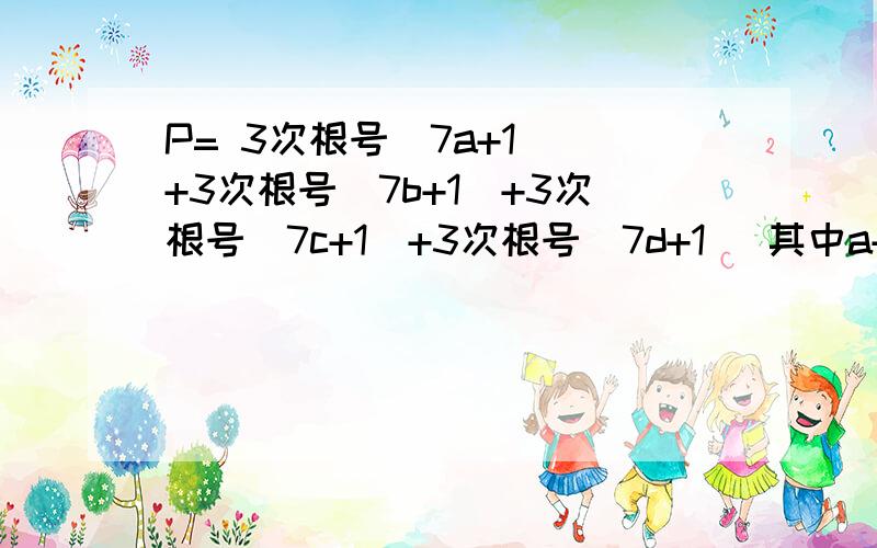 P= 3次根号（7a+1) +3次根号(7b+1)+3次根号（7c+1）+3次根号（7d+1) 其中a+b+c+d=1,则A P＞5B P＜5C P＜4D P=5