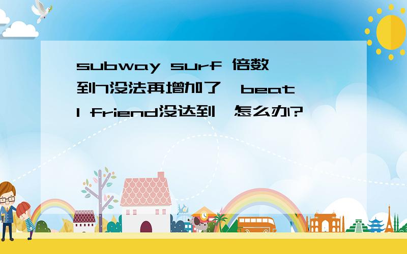 subway surf 倍数到7没法再增加了,beat 1 friend没达到,怎么办?