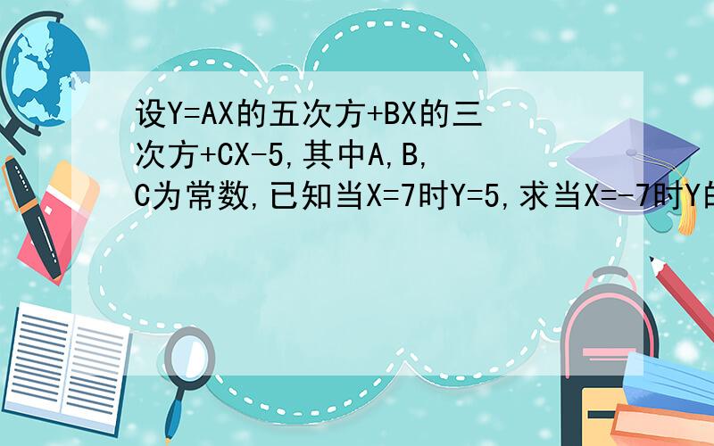 设Y=AX的五次方+BX的三次方+CX-5,其中A,B,C为常数,已知当X=7时Y=5,求当X=-7时Y的值