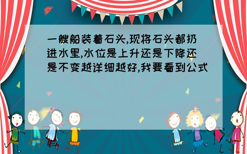 一艘船装着石头,现将石头都扔进水里,水位是上升还是下降还是不变越详细越好,我要看到公式