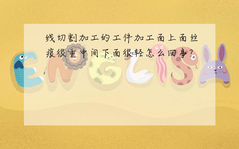 线切割加工的工件加工面上面丝痕很重中间下面很轻怎么回事?