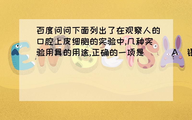 百度问问下面列出了在观察人的口腔上皮细胞的实验中,几种实验用具的用途,正确的一项是( ) A．镊子刮取B．稀碘液染色C．吸水纸擦净载玻片 D．凉开水浸没口腔上皮细胞为什么