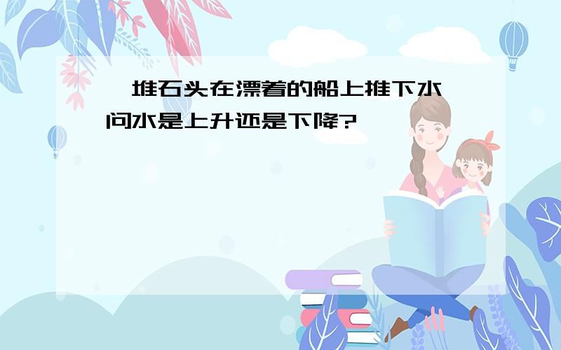 一堆石头在漂着的船上推下水,问水是上升还是下降?