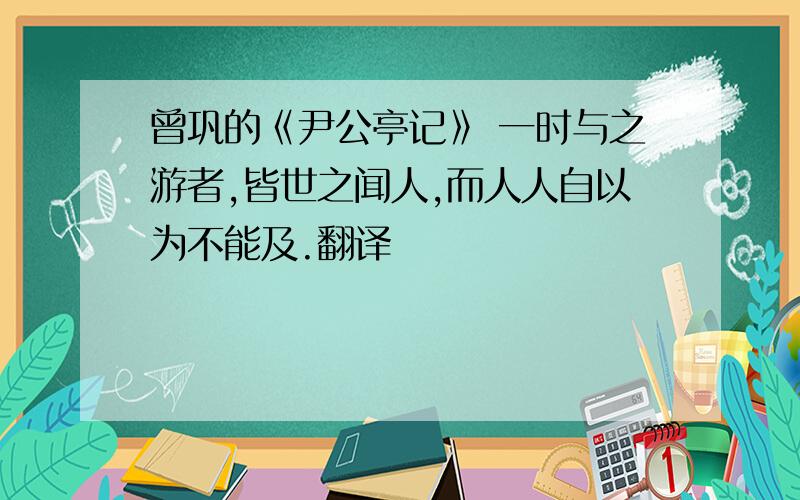 曾巩的《尹公亭记》 一时与之游者,皆世之闻人,而人人自以为不能及.翻译