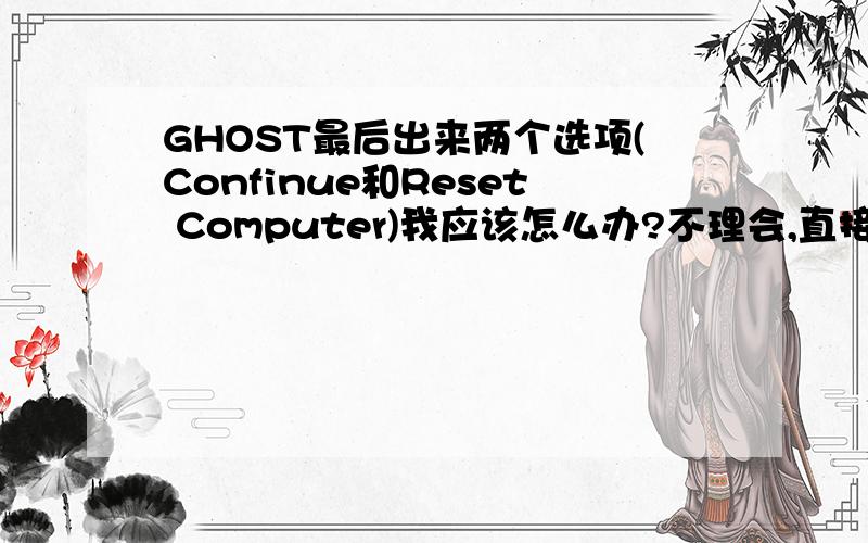 GHOST最后出来两个选项(Confinue和Reset Computer)我应该怎么办?不理会,直接关机?还是选择其中一个?选择Reset Computer 后等待重启还是直接关机?