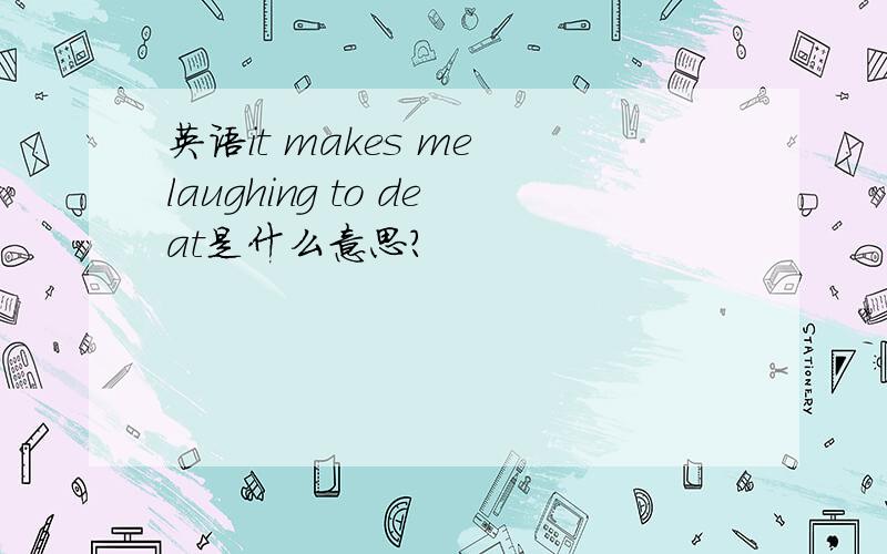 英语it makes me laughing to deat是什么意思?