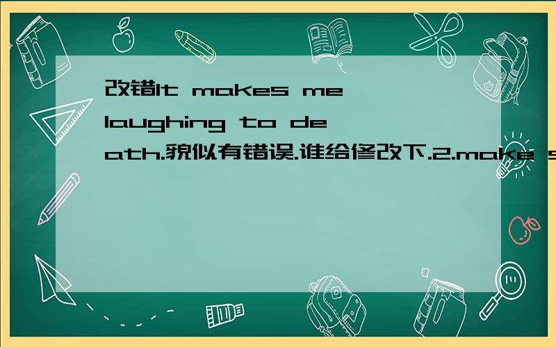 改错It makes me laughing to death.貌似有错误.谁给修改下.2.make sb 后是不是跟 n,adj?能跟动名词吗?make sb do sth / make sb adj / 到底有没有make sb +名词呢？