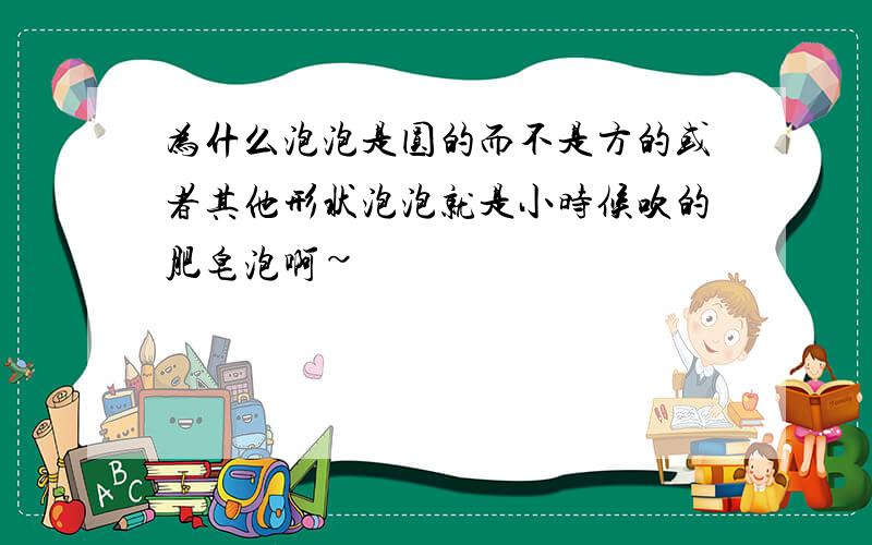 为什么泡泡是圆的而不是方的或者其他形状泡泡就是小时候吹的肥皂泡啊~