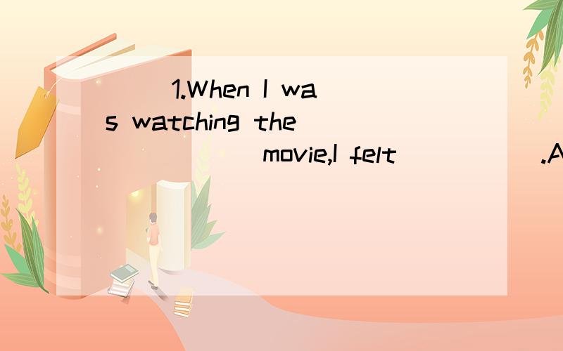 ( )1.When I was watching the _____ movie,I felt _____.A.boring;boredB.boring;boringC.bored;boringD.bored;bored