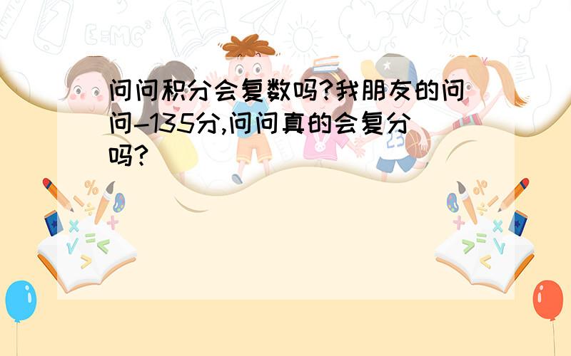 问问积分会复数吗?我朋友的问问-135分,问问真的会复分吗?