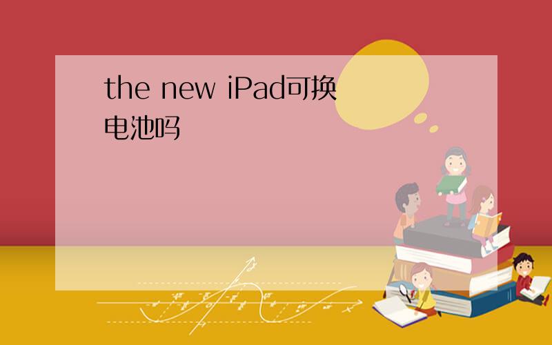 the new iPad可换电池吗