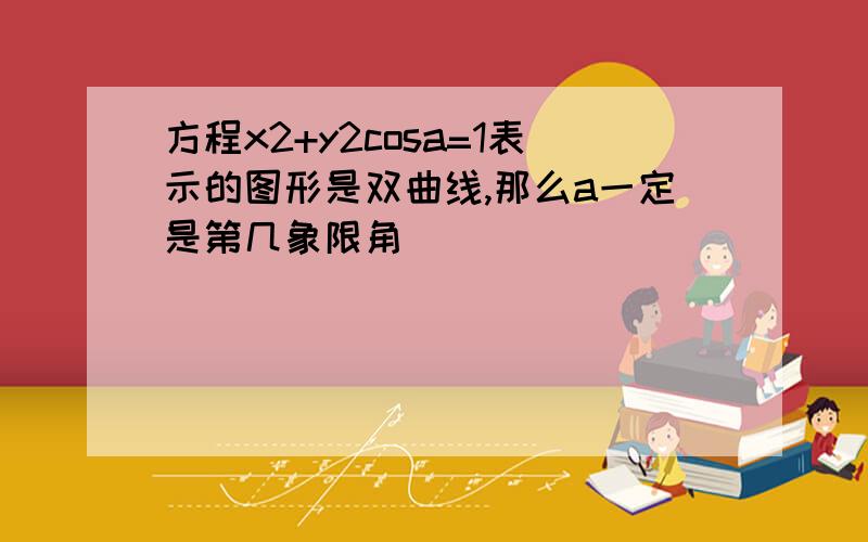 方程x2+y2cosa=1表示的图形是双曲线,那么a一定是第几象限角