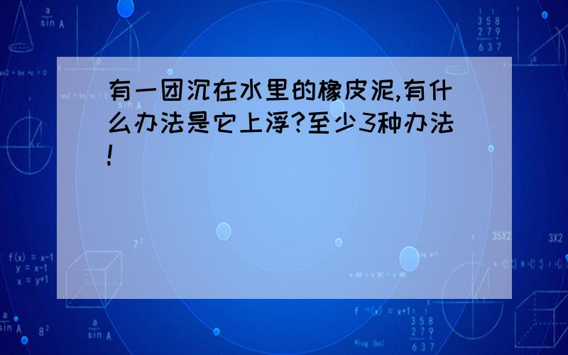 有一团沉在水里的橡皮泥,有什么办法是它上浮?至少3种办法!