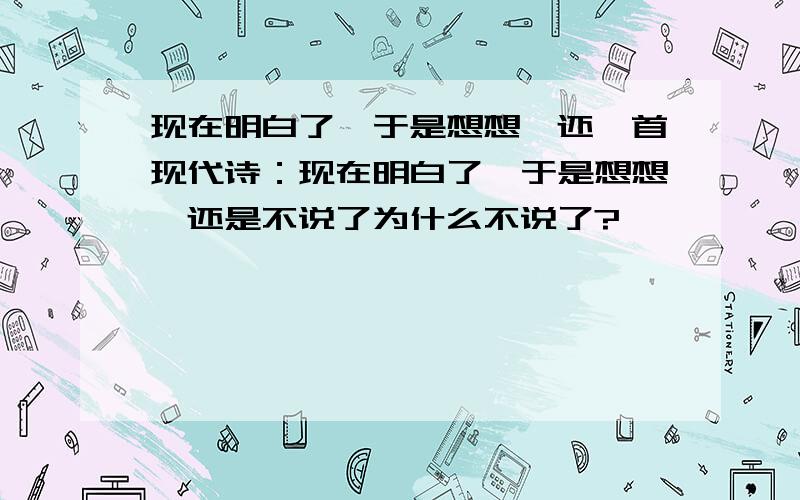 现在明白了,于是想想,还一首现代诗：现在明白了,于是想想,还是不说了为什么不说了?