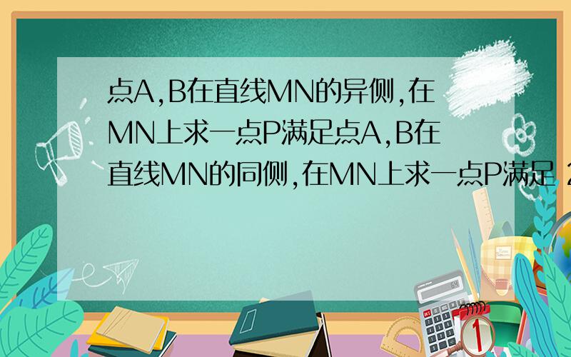 点A,B在直线MN的异侧,在MN上求一点P满足点A,B在直线MN的同侧,在MN上求一点P满足 2..PA-PB的绝对值最小 3..PA-PB最大(只写作法)