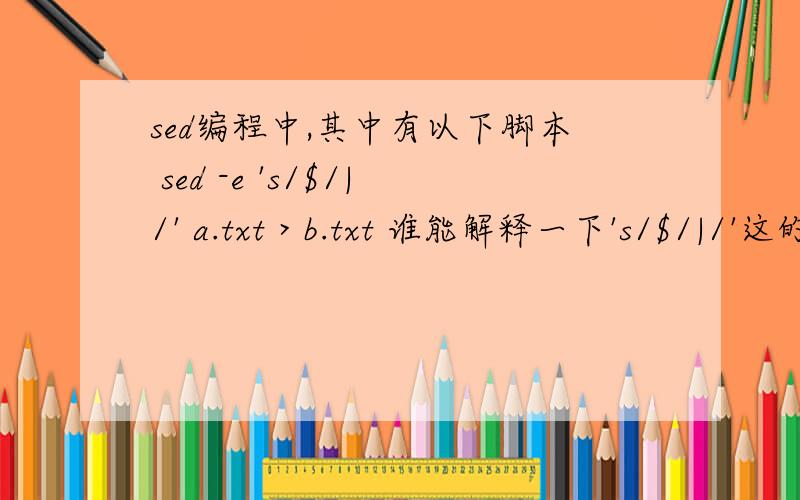 sed编程中,其中有以下脚本 sed -e 's/$/|/' a.txt > b.txt 谁能解释一下's/$/|/'这的内容.