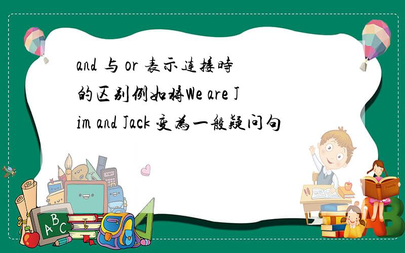 and 与 or 表示连接时的区别例如将We are Jim and Jack 变为一般疑问句