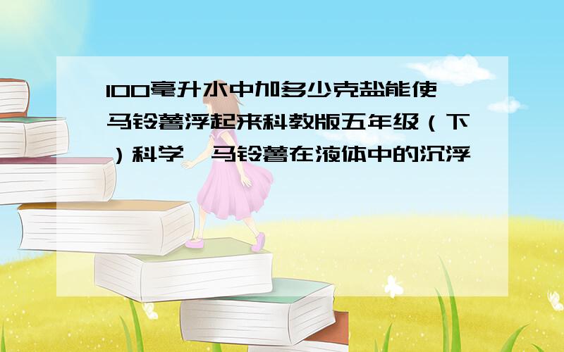 100毫升水中加多少克盐能使马铃薯浮起来科教版五年级（下）科学《马铃薯在液体中的沉浮》