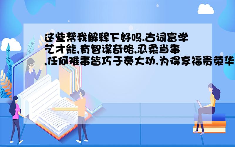 这些帮我解释下好吗.古词富学艺才能,有智谋奇略,忍柔当事,任何难事皆巧于奏大功.为得享福贵荣华的好诱导,充满智满是其特点