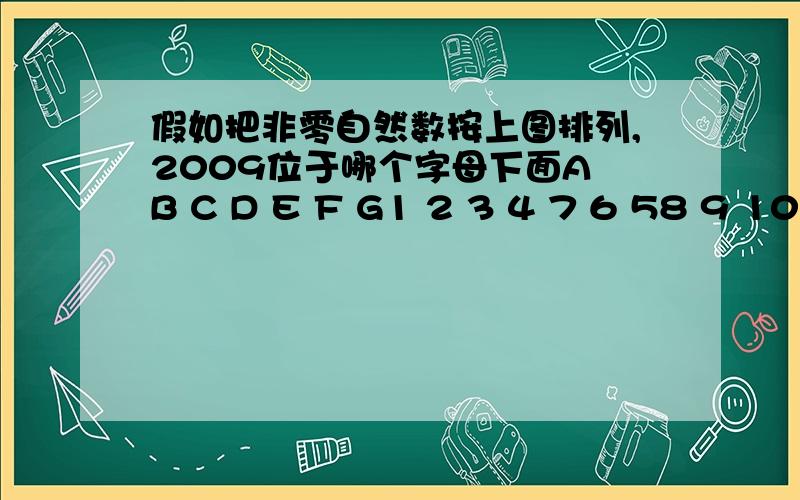 假如把非零自然数按上图排列,2009位于哪个字母下面A B C D E F G1 2 3 4 7 6 58 9 10 1114 13 1215 16.1516.那啥,最后那“堆”1516不要哈