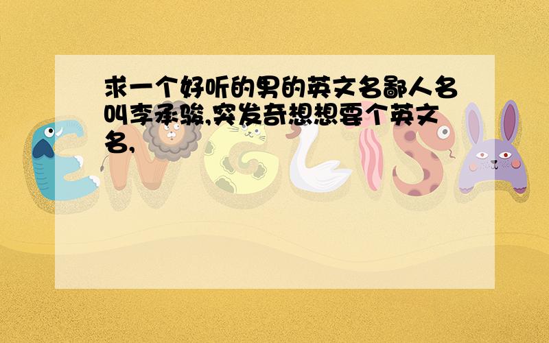 求一个好听的男的英文名鄙人名叫李承骏,突发奇想想要个英文名,