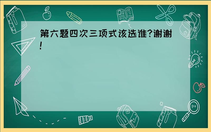 第六题四次三项式该选谁?谢谢!