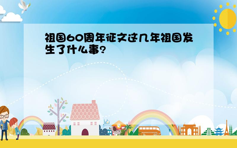 祖国60周年征文这几年祖国发生了什么事?