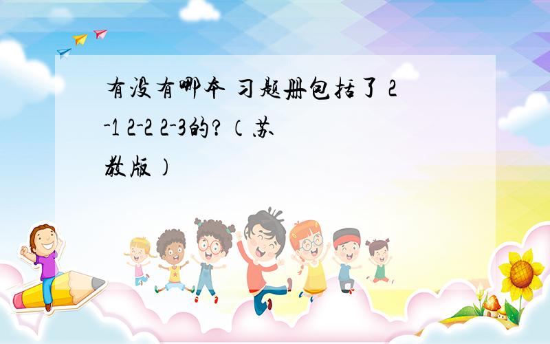 有没有哪本 习题册包括了 2-1 2-2 2-3的?（苏教版）