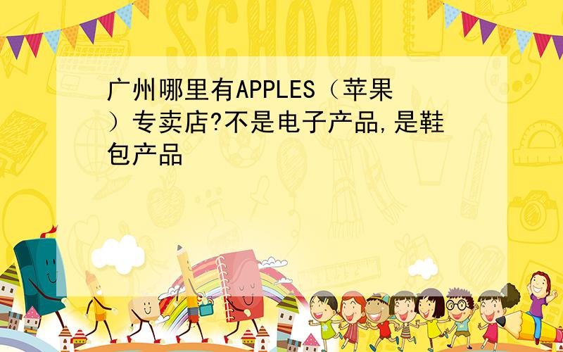 广州哪里有APPLES（苹果）专卖店?不是电子产品,是鞋包产品