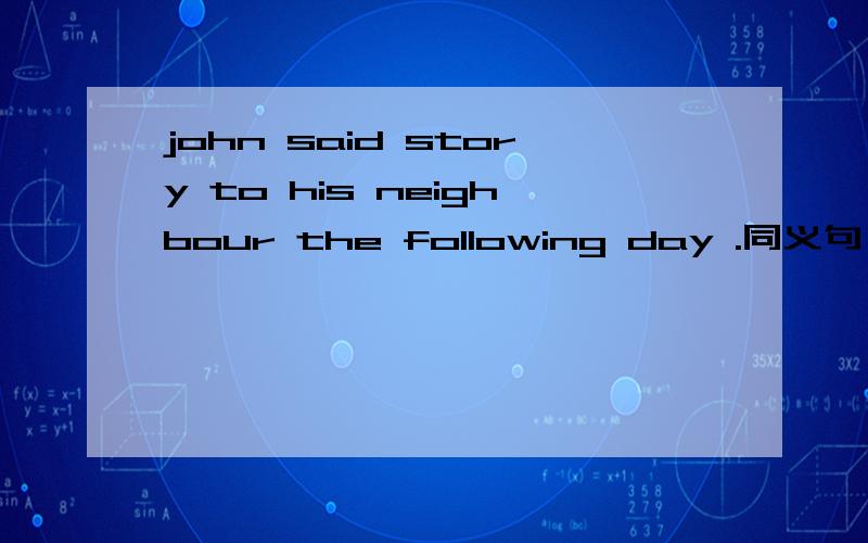 john said story to his neighbour the following day .同义句