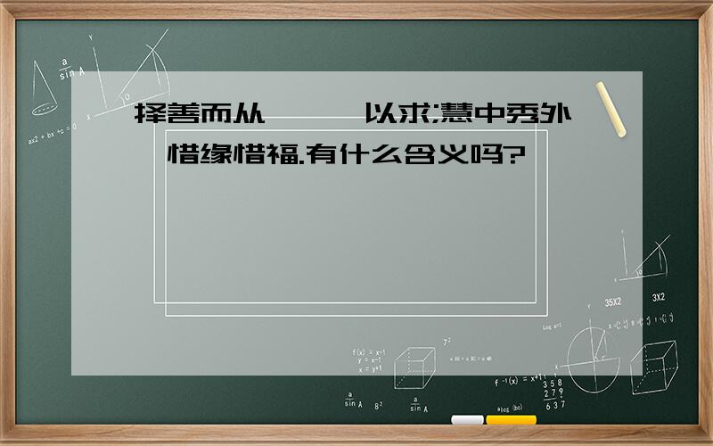 择善而从,孜孜以求;慧中秀外,惜缘惜福.有什么含义吗?