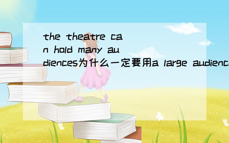 the theatre can hold many audiences为什么一定要用a large audience.many audiences不行吗