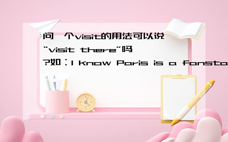 问一个visit的用法可以说“visit there”吗?如：I know Paris is a fanstastic place.I hope to visit there.there是副词，可以作宾语吗？