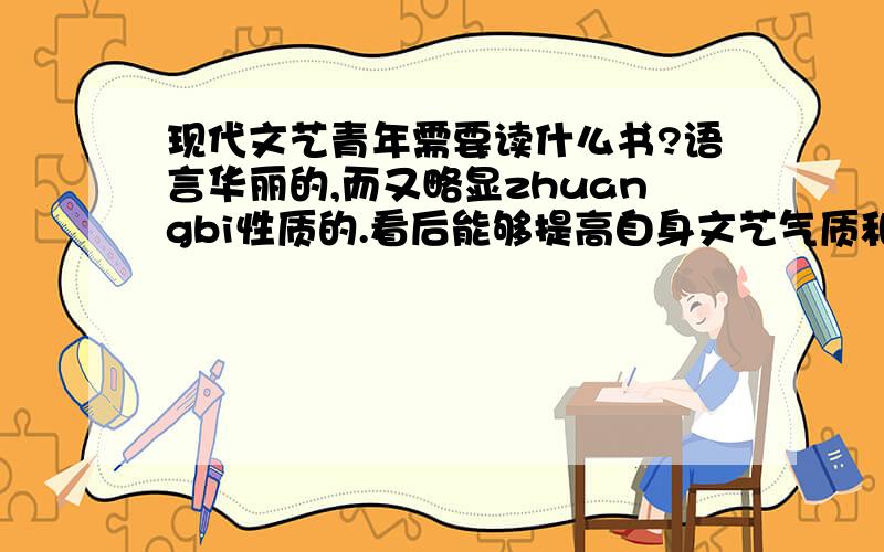 现代文艺青年需要读什么书?语言华丽的,而又略显zhuangbi性质的.看后能够提高自身文艺气质和写作水平的.必须是现代文艺,鲁迅的就免了.