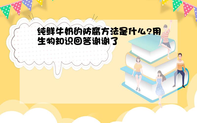 纯鲜牛奶的防腐方法是什么?用生物知识回答谢谢了