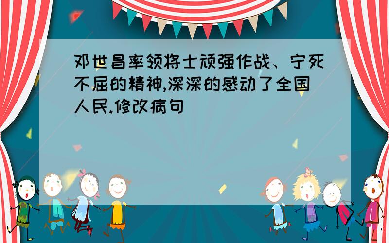 邓世昌率领将士顽强作战、宁死不屈的精神,深深的感动了全国人民.修改病句