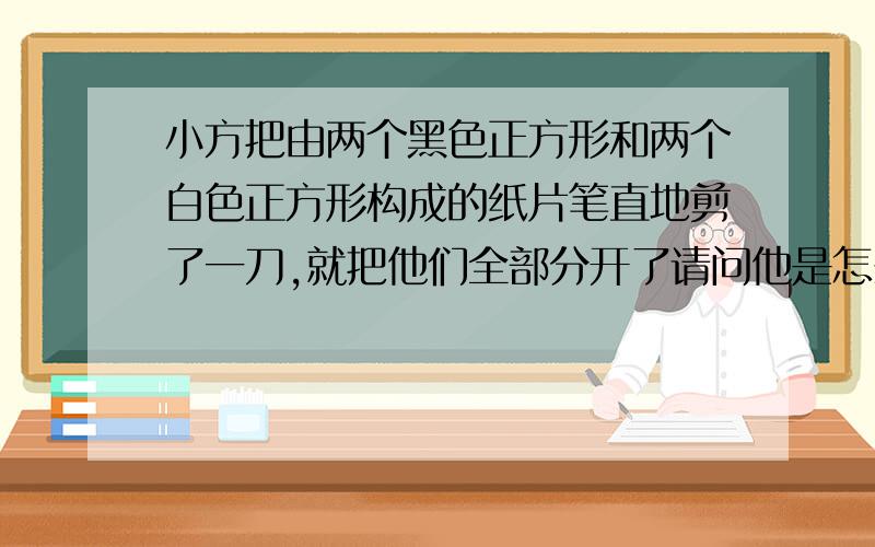 小方把由两个黑色正方形和两个白色正方形构成的纸片笔直地剪了一刀,就把他们全部分开了请问他是怎么剪的