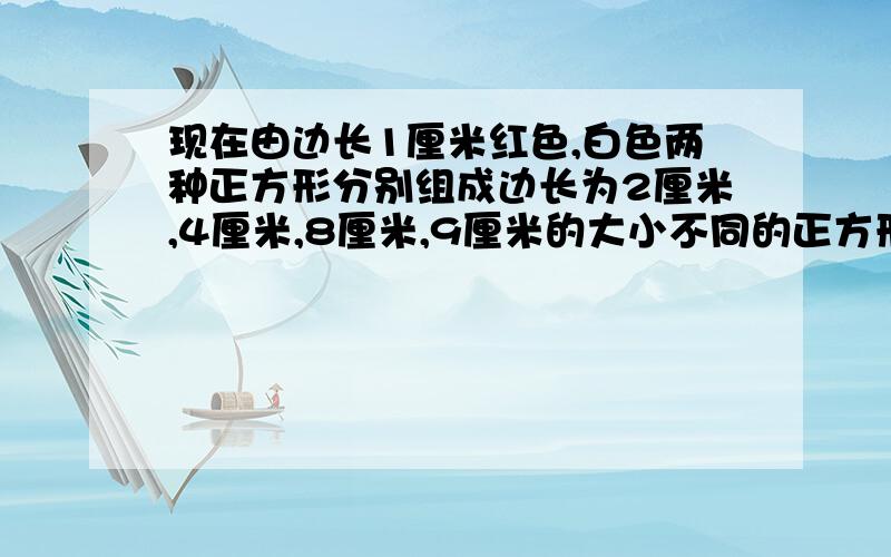 现在由边长1厘米红色,白色两种正方形分别组成边长为2厘米,4厘米,8厘米,9厘米的大小不同的正方形它们的特点是正方形的四边的小正方形都是涂有红颜色的正方形,要组成这样4个大小的正方