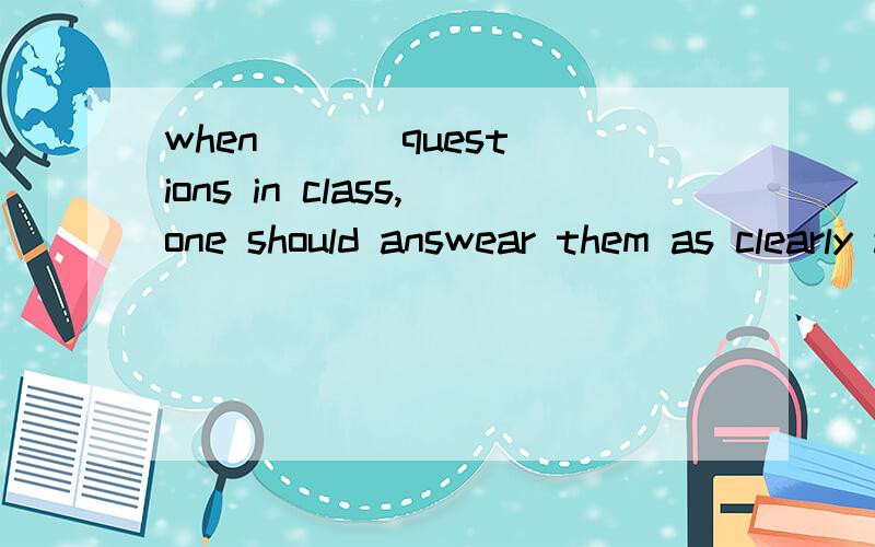 when ( ) questions in class,one should answear them as clearly as possible.为什么选Dasked 不选Cto be asked