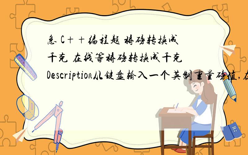 急 C++编程题 将磅转换成千克 在线等将磅转换成千克 Description从键盘输入一个英制重量磅值,在派生类中添加pound成员变量,再将pound转换成kg.利用基类displayweight()函数输出kg值.1磅=0.45359237千克.