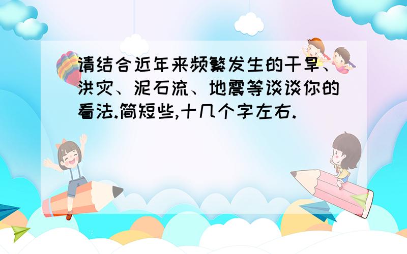 请结合近年来频繁发生的干旱、洪灾、泥石流、地震等谈谈你的看法.简短些,十几个字左右.