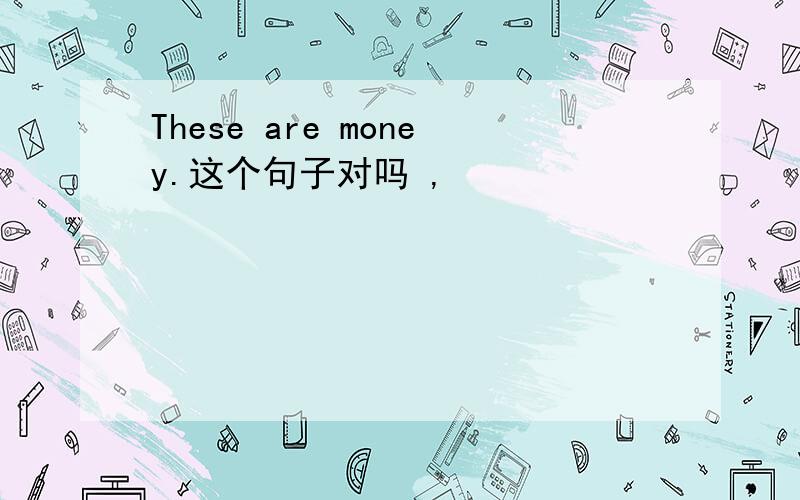 These are money.这个句子对吗 ,